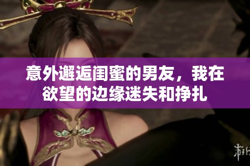 意外邂逅閨蜜的男友，我在欲望的邊緣迷失和掙扎
