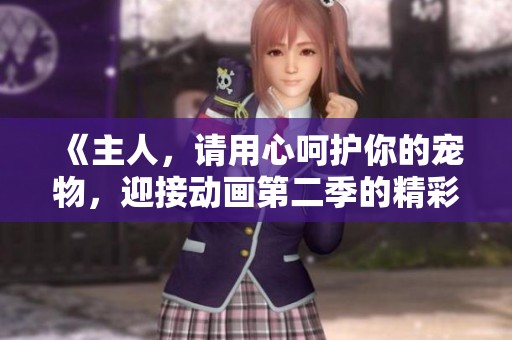 《主人，請(qǐng)用心呵護(hù)你的寵物，迎接動(dòng)畫(huà)第二季的精彩故事》