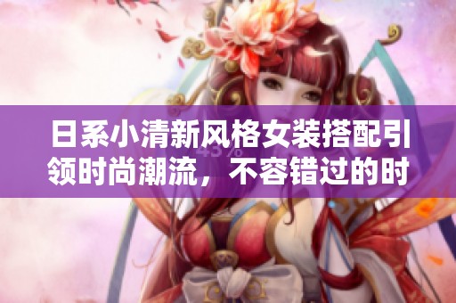 日系小清新風格女裝搭配引領時尚潮流，不容錯過的時尚秘籍
