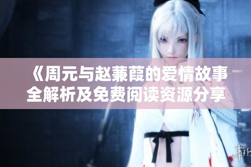 《周元與趙蒹葭的愛情故事全解析及免費(fèi)閱讀資源分享》