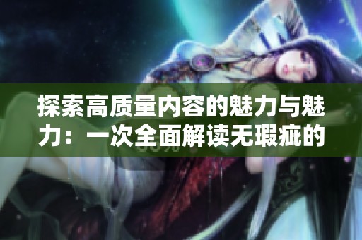 探索高質(zhì)量內(nèi)容的魅力與魅力：一次全面解讀無瑕疵的優(yōu)質(zhì)體驗