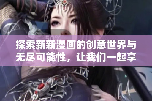 探索新新漫畫的創(chuàng)意世界與無盡可能性，讓我們一起享受視覺盛宴