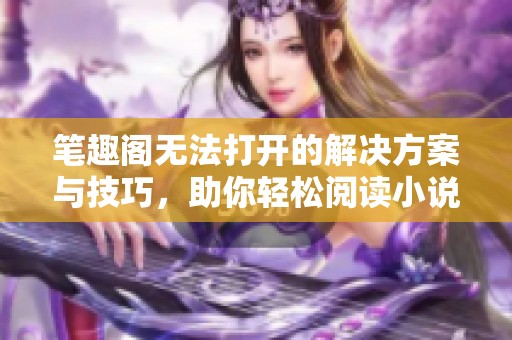 筆趣閣無法打開的解決方案與技巧，助你輕松閱讀小說