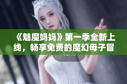 《魅魔媽媽》第一季全新上線，暢享免費(fèi)的魔幻母子冒險(xiǎn)故事