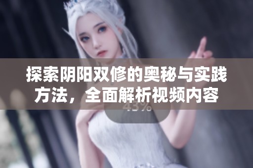 探索陰陽雙修的奧秘與實踐方法，全面解析視頻內(nèi)容