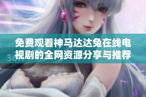 免費觀看神馬達達兔在線電視劇的全網(wǎng)資源分享與推薦