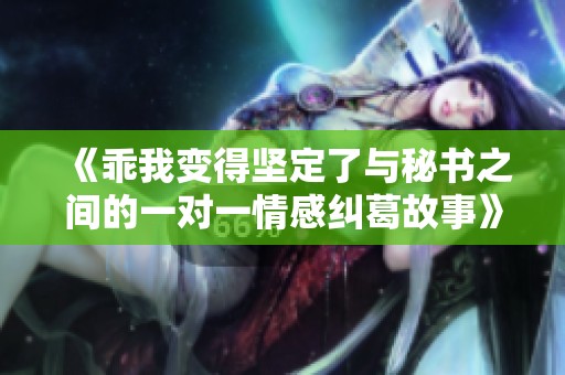 《乖我變得堅(jiān)定了與秘書之間的一對一情感糾葛故事》
