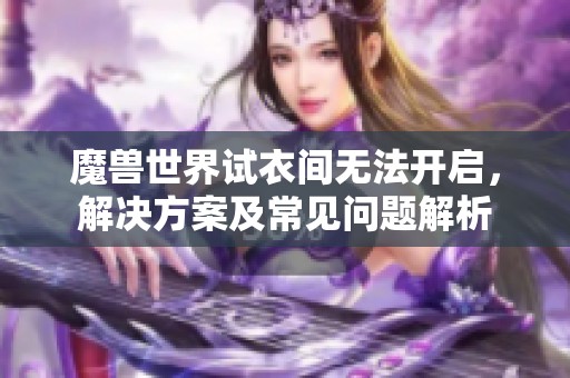 魔獸世界試衣間無(wú)法開(kāi)啟，解決方案及常見(jiàn)問(wèn)題解析