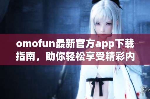 omofun最新官方app下載指南，助你輕松享受精彩內(nèi)容與服務(wù)