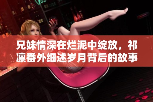 兄妹情深在爛泥中綻放，祁凜番外細(xì)述歲月背后的故事