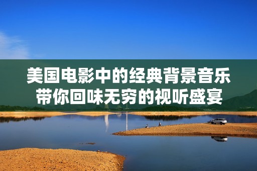 美國電影中的經(jīng)典背景音樂帶你回味無窮的視聽盛宴