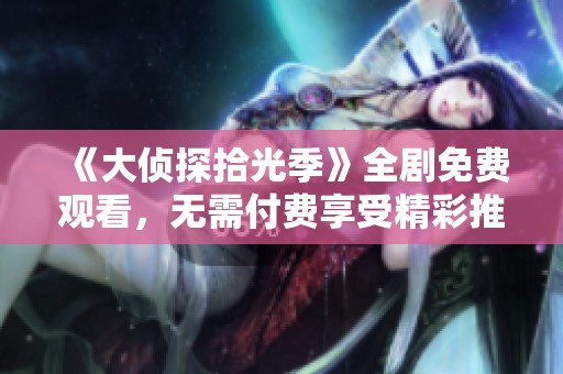 《大偵探拾光季》全劇免費(fèi)觀看，無需付費(fèi)享受精彩推理故事