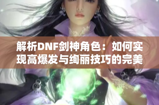 解析DNF劍神角色:如何實(shí)現(xiàn)高爆發(fā)與絢麗技巧的完美平衡 解析DNF劍神角色:如何實(shí)現(xiàn)高爆發(fā)與絢麗技巧的完美平衡