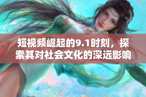 短視頻崛起的9.1時(shí)刻，探索其對(duì)社會(huì)文化的深遠(yuǎn)影響與未來(lái)趨勢(shì)