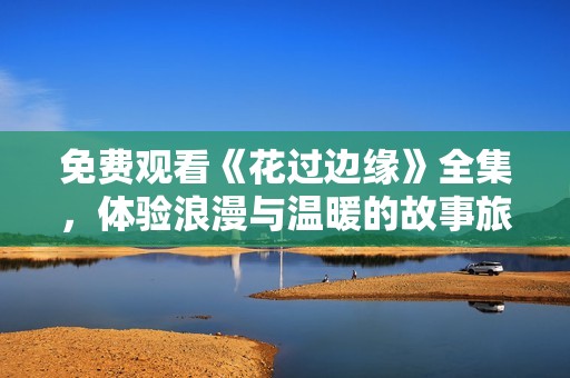 免費(fèi)觀看《花過邊緣》全集，體驗(yàn)浪漫與溫暖的故事旅程