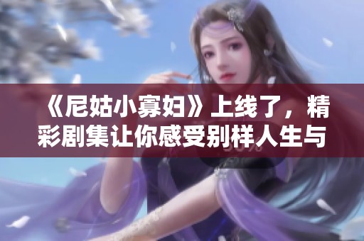 《尼姑小寡婦》上線了，精彩劇集讓你感受別樣人生與情感糾葛