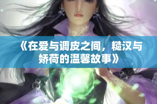《在愛與調(diào)皮之間，糙漢與嬌荷的溫馨故事》