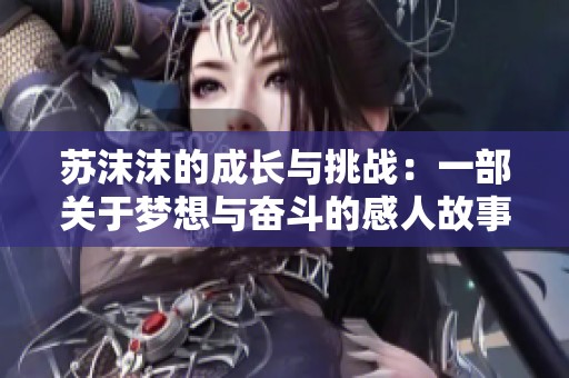 蘇沫沫的成長(zhǎng)與挑戰(zhàn)：一部關(guān)于夢(mèng)想與奮斗的感人故事