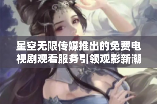 星空無限傳媒推出的免費(fèi)電視劇觀看服務(wù)引領(lǐng)觀影新潮流