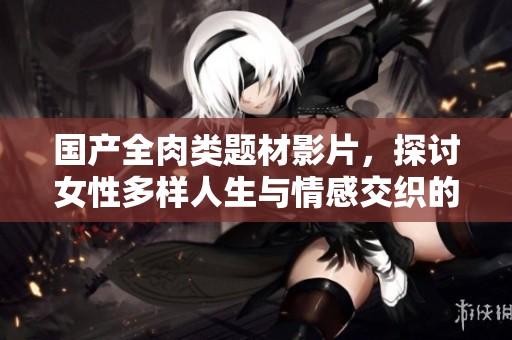 國產(chǎn)全肉類題材影片，探討女性多樣人生與情感交織的故事