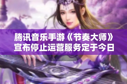 騰訊音樂手游《節(jié)奏大師》宣布停止運營服務定于今日下午三點