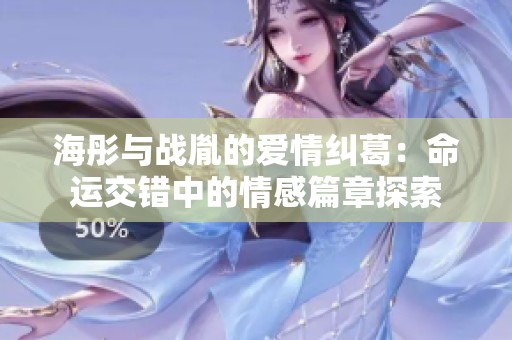 海彤與戰(zhàn)胤的愛情糾葛：命運交錯中的情感篇章探索