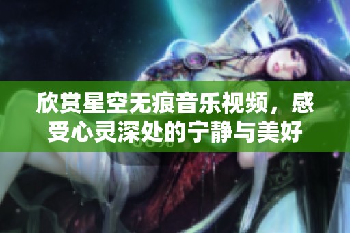 欣賞星空無痕音樂視頻，感受心靈深處的寧靜與美好