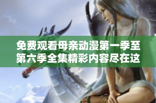 免費觀看母親動漫第一季至第六季全集精彩內(nèi)容盡在這里