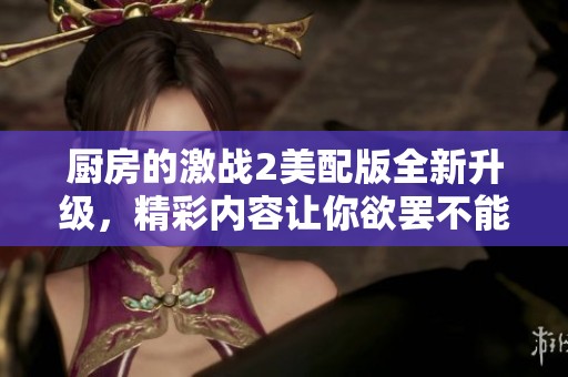 廚房的激戰(zhàn)2美配版全新升級，精彩內(nèi)容讓你欲罷不能的料理對決體驗