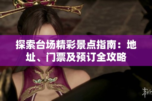 探索臺(tái)場(chǎng)精彩景點(diǎn)指南:地址、門票及預(yù)訂全攻略 探索臺(tái)場(chǎng)精彩景點(diǎn)指南:地址、門票及預(yù)訂全攻略