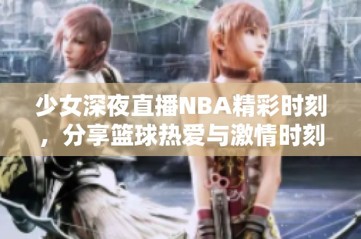 少女深夜直播NBA精彩時刻，分享籃球熱愛與激情時刻
