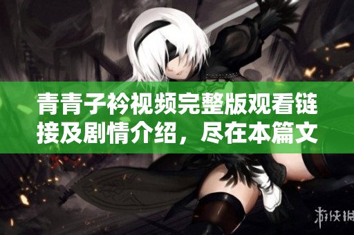 青青子衿視頻完整版觀看鏈接及劇情介紹，盡在本篇文章中全面揭曉