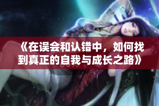 《在誤會和認(rèn)錯中，如何找到真正的自我與成長之路》