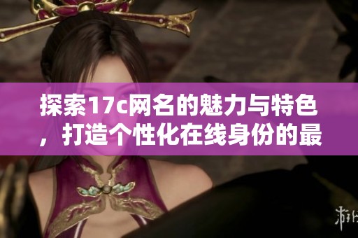 探索17c網(wǎng)名的魅力與特色，打造個性化在線身份的最佳選擇