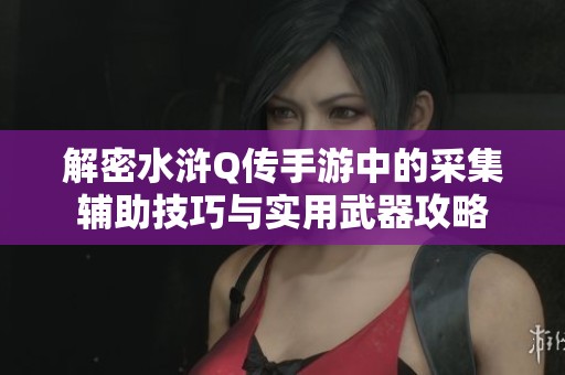 解密水滸Q傳手游中的采集輔助技巧與實(shí)用武器攻略