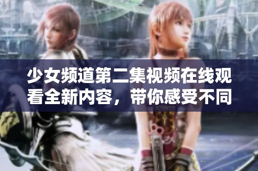 少女頻道第二集視頻在線觀看全新內(nèi)容，帶你感受不同精彩