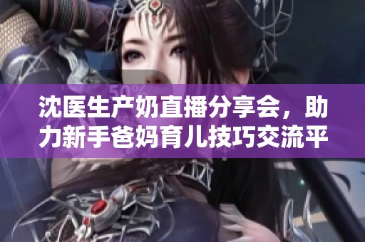 沈醫(yī)生產(chǎn)奶直播分享會(huì)，助力新手爸媽育兒技巧交流平臺(tái)