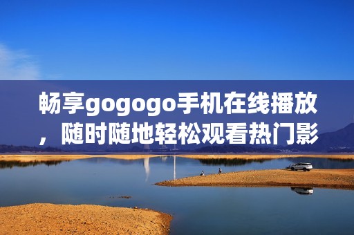 暢享gogogo手機在線播放，隨時隨地輕松觀看熱門影視資源