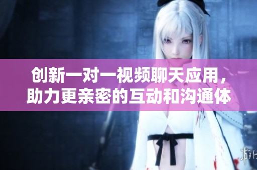 創(chuàng)新一對一視頻聊天應(yīng)用，助力更親密的互動(dòng)和溝通體驗(yàn)
