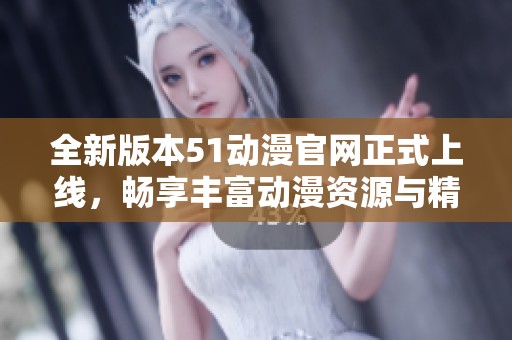 全新版本51動漫官網(wǎng)正式上線，暢享豐富動漫資源與精彩內(nèi)容