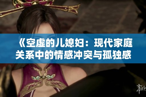 《空虛的兒媳婦：現(xiàn)代家庭關(guān)系中的情感沖突與孤獨(dú)感探討》