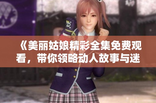 《美麗姑娘精彩全集免費(fèi)觀看，帶你領(lǐng)略動(dòng)人故事與迷人風(fēng)情》