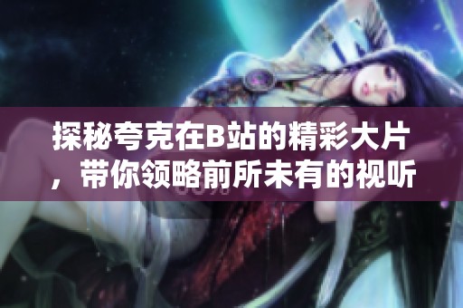 探秘夸克在B站的精彩大片，帶你領略前所未有的視聽盛宴