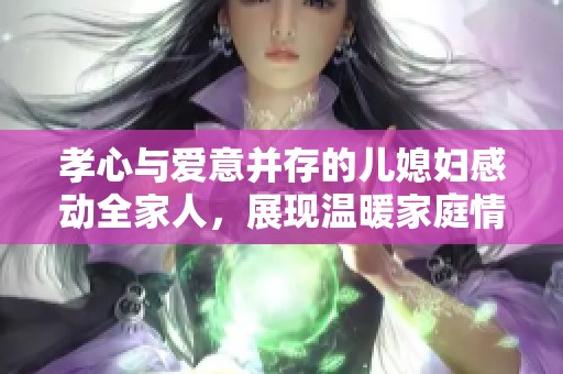 孝心與愛意并存的兒媳婦感動全家人，展現溫暖家庭情感