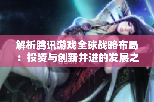 解析騰訊游戲全球戰(zhàn)略布局：投資與創(chuàng)新并進(jìn)的發(fā)展之道