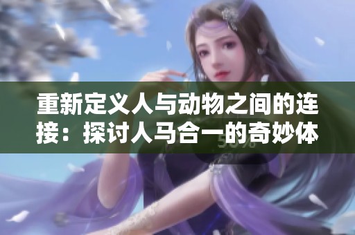 重新定義人與動(dòng)物之間的連接：探討人馬合一的奇妙體驗(yàn)與文化意義