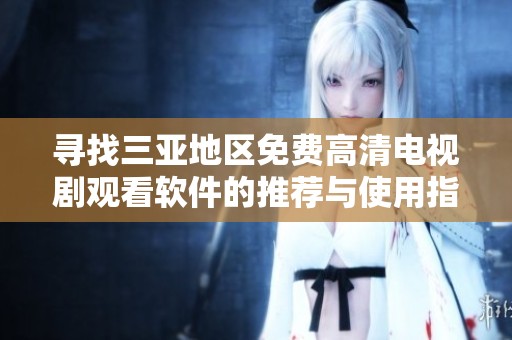 尋找三亞地區(qū)免費高清電視劇觀看軟件的推薦與使用指南