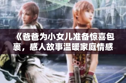 《爸爸為小女兒準備驚喜包裹，感人故事溫暖家庭情感》