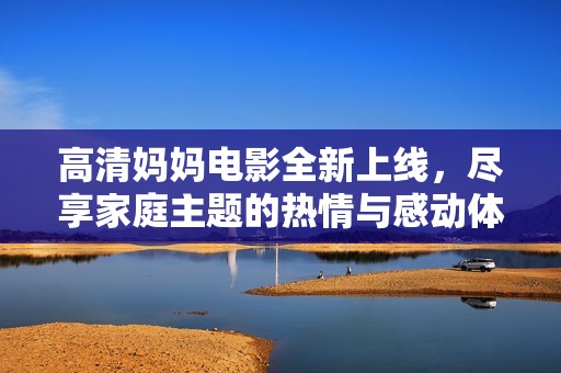 高清媽媽電影全新上線，盡享家庭主題的熱情與感動體驗