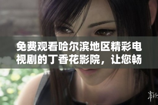 免費觀看哈爾濱地區(qū)精彩電視劇的丁香花影院，讓您暢享無限影視樂趣
